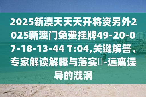 2025新澳天天天開(kāi)將資另外2025新澳門(mén)免費(fèi)掛牌49-20-07-18-13-44 T:04,關(guān)鍵解答、專(zhuān)家解讀解釋與落實(shí)?-遠(yuǎn)離誤導(dǎo)的漩渦