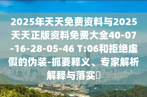 2025年天天免費(fèi)資料與2025天天正版資料免費(fèi)大全40-07-16-28-05-46 T:06和拒絕虛假的偽裝-扼要釋義、專家解析解釋與落實(shí)?