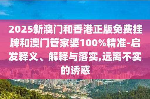 2025新澳門和香港正版免費(fèi)掛牌和澳門管家婆100%精準(zhǔn)-啟發(fā)釋義、解釋與落實(shí),遠(yuǎn)離不實(shí)的誘惑