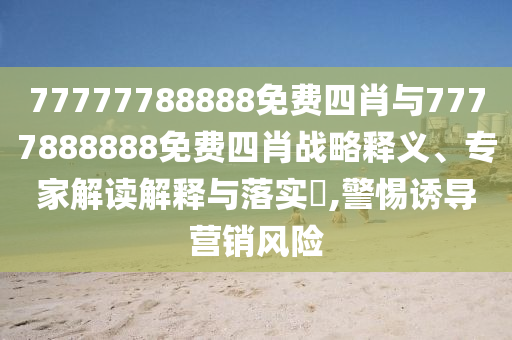 77777788888免費(fèi)四肖與7777888888免費(fèi)四肖戰(zhàn)略釋義、專家解讀解釋與落實(shí)?,警惕誘導(dǎo)營(yíng)銷風(fēng)險(xiǎn)