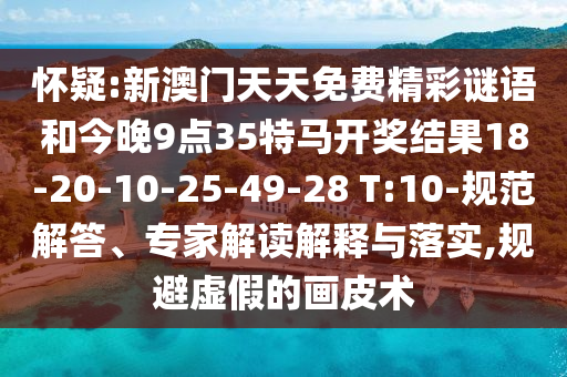 懷疑:新澳門天天免費(fèi)精彩謎語和今晚9點(diǎn)35特馬開獎(jiǎng)結(jié)果18-20-10-25-49-28 T:10-規(guī)范解答、專家解讀解釋與落實(shí),規(guī)避虛假的畫皮術(shù)