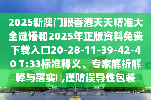 2025新澳門跟香港天天精準(zhǔn)大全謎語(yǔ)和2025年正版資料免費(fèi)下載入口20-28-11-39-42-40 T:33標(biāo)準(zhǔn)釋義、專家解析解釋與落實(shí)?,謹(jǐn)防誤導(dǎo)性包裝