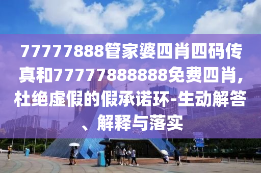 77777888管家婆四肖四碼傳真和77777888888免費四肖,杜絕虛假的假承諾環(huán)-生動解答、解釋與落實