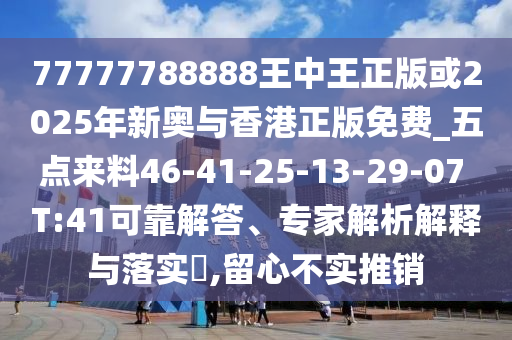 77777788888王中王正版或2025年新奧與香港正版免費_五點來料46-41-25-13-29-07 T:41可靠解答、專家解析解釋與落實?,留心不實推銷
