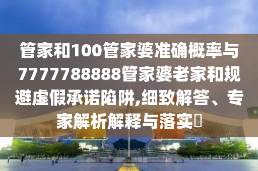 管家和100管家婆準(zhǔn)確概率與7777788888管家婆老家和規(guī)避虛假承諾陷阱,細(xì)致解答、專家解析解釋與落實(shí)?