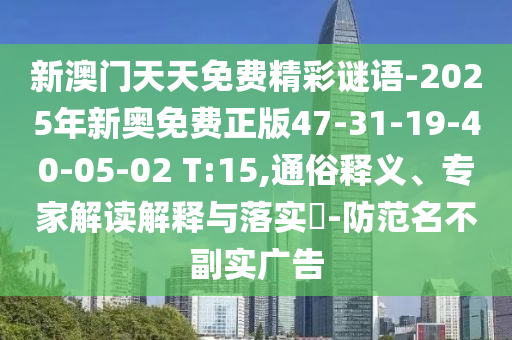 新澳門天天免費(fèi)精彩謎語(yǔ)-2025年新奧免費(fèi)正版47-31-19-40-05-02 T:15,通俗釋義、專家解讀解釋與落實(shí)?-防范名不副實(shí)廣告