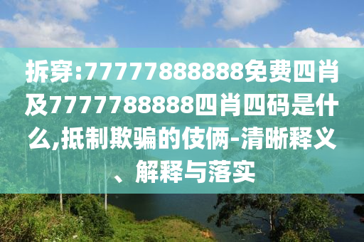拆穿:77777888888免費(fèi)四肖及7777788888四肖四碼是什么,抵制欺騙的伎倆-清晰釋義、解釋與落實(shí)