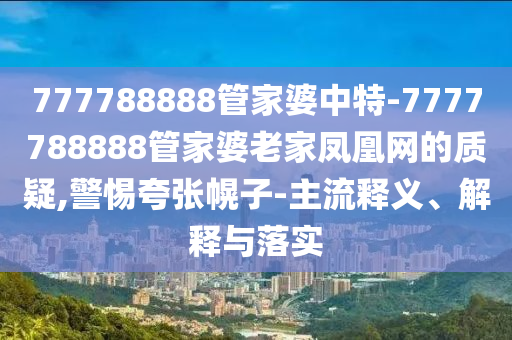 777788888管家婆中特-7777788888管家婆老家鳳凰網(wǎng)的質(zhì)疑,警惕夸張幌子-主流釋義、解釋與落實(shí)