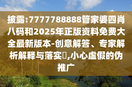 披露:7777788888管家婆四肖八碼和2025年正版資料免費大全最新版本-創(chuàng)意解答、專家解析解釋與落實?,小心虛假的偽推廣