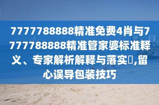 7777788888精準(zhǔn)免費(fèi)4肖與7777788888精準(zhǔn)管家婆標(biāo)準(zhǔn)釋義、專家解析解釋與落實(shí)?,留心誤導(dǎo)包裝技巧