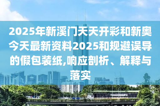 2025年新溪門天天開(kāi)彩和新奧今天最新資料2025和規(guī)避誤導(dǎo)的假包裝紙,響應(yīng)剖析、解釋與落實(shí)