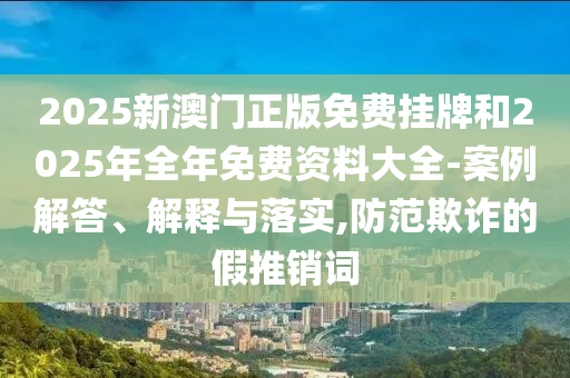 2025新澳門(mén)正版免費(fèi)掛牌和2025年全年免費(fèi)資料大全-案例解答、解釋與落實(shí),防范欺詐的假推銷(xiāo)詞