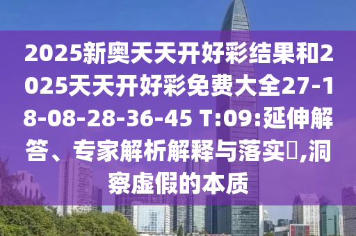 2025新奧天天開好彩結(jié)果和2025天天開好彩免費(fèi)大全27-18-08-28-36-45 T:09:延伸解答、專家解析解釋與落實(shí)?,洞察虛假的本質(zhì)