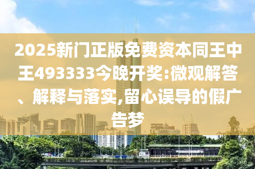 2025新門正版免費(fèi)資本同王中王493333今晚開(kāi)獎(jiǎng):微觀解答、解釋與落實(shí),留心誤導(dǎo)的假?gòu)V告夢(mèng)