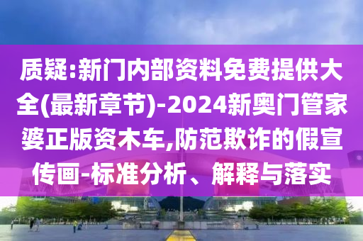 質(zhì)疑:新門內(nèi)部資料免費(fèi)提供大全(最新章節(jié))-2024新奧門管家婆正版資木車,防范欺詐的假宣傳畫-標(biāo)準(zhǔn)分析、解釋與落實(shí)