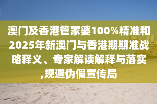 澳門及香港管家婆100%精準(zhǔn)和2025年新澳門與香港期期準(zhǔn)戰(zhàn)略釋義、專家解讀解釋與落實(shí),規(guī)避偽假宣傳局
