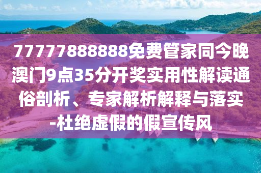 77777888888免費(fèi)管家同今晚澳門(mén)9點(diǎn)35分開(kāi)獎(jiǎng)實(shí)用性解讀通俗剖析、專(zhuān)家解析解釋與落實(shí)-杜絕虛假的假宣傳風(fēng)