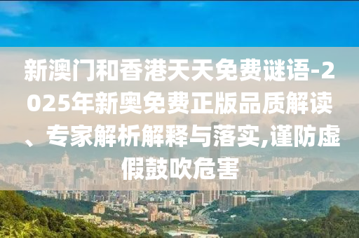 新澳門和香港天天免費(fèi)謎語(yǔ)-2025年新奧免費(fèi)正版品質(zhì)解讀、專家解析解釋與落實(shí),謹(jǐn)防虛假鼓吹危害