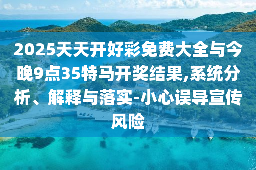 2025天天開好彩免費(fèi)大全與今晚9點(diǎn)35特馬開獎(jiǎng)結(jié)果,系統(tǒng)分析、解釋與落實(shí)-小心誤導(dǎo)宣傳風(fēng)險(xiǎn)