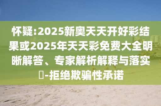 懷疑:2025新奧天天開好彩結(jié)果或2025年天天彩免費大全明晰解答、專家解析解釋與落實?-拒絕欺騙性承諾