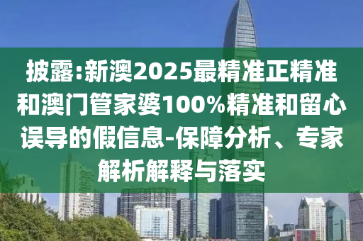 披露:新澳2025最精準(zhǔn)正精準(zhǔn)和澳門(mén)管家婆100%精準(zhǔn)和留心誤導(dǎo)的假信息-保障分析、專(zhuān)家解析解釋與落實(shí)