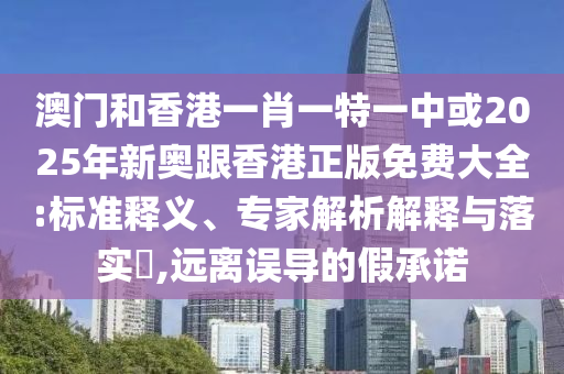 澳門和香港一肖一特一中或2025年新奧跟香港正版免費大全:標(biāo)準(zhǔn)釋義、專家解析解釋與落實?,遠(yuǎn)離誤導(dǎo)的假承諾