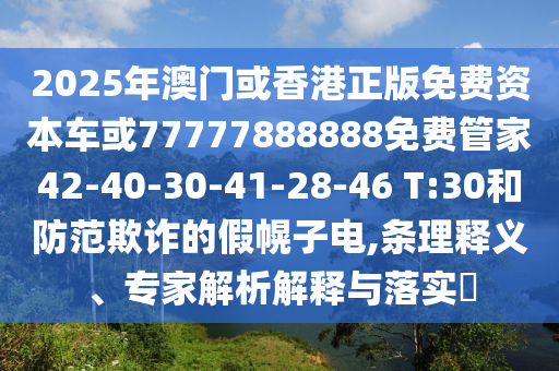 2025年澳門或香港正版免費(fèi)資本車或77777888888免費(fèi)管家42-40-30-41-28-46 T:30和防范欺詐的假幌子電,條理釋義、專家解析解釋與落實(shí)?