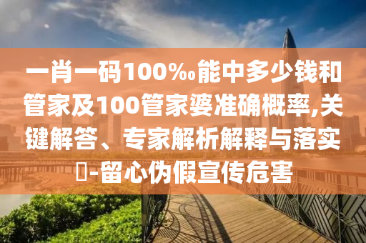 一肖一碼100‰能中多少錢和管家及100管家婆準(zhǔn)確概率,關(guān)鍵解答、專家解析解釋與落實(shí)?-留心偽假宣傳危害