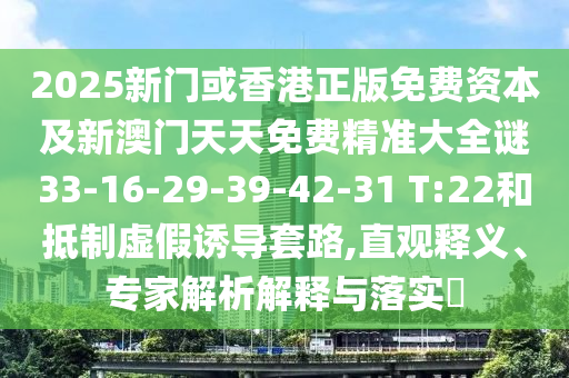 2025新門或香港正版免費(fèi)資本及新澳門天天免費(fèi)精準(zhǔn)大全謎33-16-29-39-42-31 T:22和抵制虛假誘導(dǎo)套路,直觀釋義、專家解析解釋與落實(shí)?