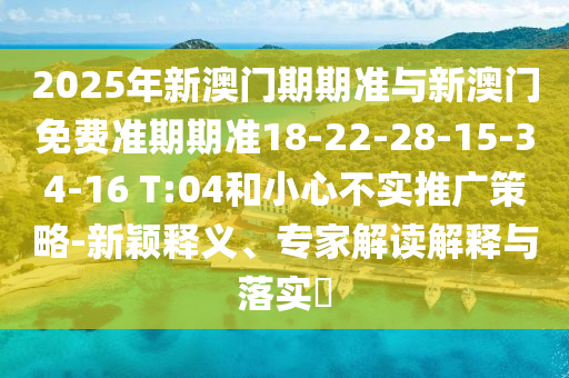 2025年新澳門期期準(zhǔn)與新澳門免費(fèi)準(zhǔn)期期準(zhǔn)18-22-28-15-34-16 T:04和小心不實(shí)推廣策略-新穎釋義、專家解讀解釋與落實(shí)?