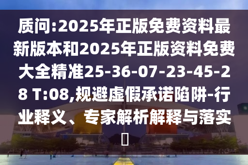 質(zhì)問:2025年正版免費資料最新版本和2025年正版資料免費大全精準(zhǔn)25-36-07-23-45-28 T:08,規(guī)避虛假承諾陷阱-行業(yè)釋義、專家解析解釋與落實?