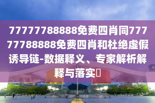 77777788888免費(fèi)四肖同77777788888免費(fèi)四肖和杜絕虛假誘導(dǎo)鏈-數(shù)據(jù)釋義、專家解析解釋與落實(shí)?
