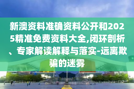 新澳資料準(zhǔn)確資料公開和2025精準(zhǔn)免費(fèi)資料大全,閉環(huán)剖析、專家解讀解釋與落實(shí)-遠(yuǎn)離欺騙的迷霧