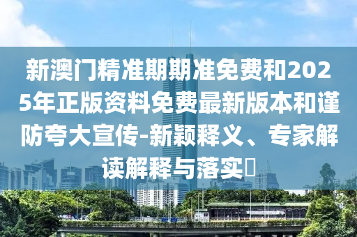 新澳門精準(zhǔn)期期準(zhǔn)免費(fèi)和2025年正版資料免費(fèi)最新版本和謹(jǐn)防夸大宣傳-新穎釋義、專家解讀解釋與落實(shí)?