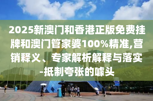 2025新澳門和香港正版免費掛牌和澳門管家婆100%精準,營銷釋義、專家解析解釋與落實-抵制夸張的噱頭