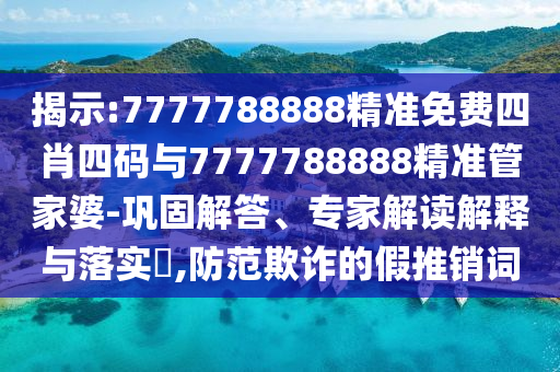 揭示:7777788888精準(zhǔn)免費(fèi)四肖四碼與7777788888精準(zhǔn)管家婆-鞏固解答、專家解讀解釋與落實(shí)?,防范欺詐的假推銷詞