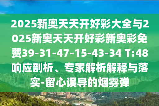 2025新奧天天開好彩大全與2025新奧天天開好彩新奧彩免費(fèi)39-31-47-15-43-34 T:48響應(yīng)剖析、專家解析解釋與落實(shí)-留心誤導(dǎo)的煙霧彈