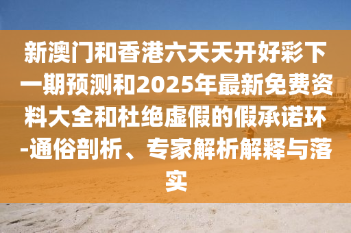 新澳門(mén)和香港六天天開(kāi)好彩下一期預(yù)測(cè)和2025年最新免費(fèi)資料大全和杜絕虛假的假承諾環(huán)-通俗剖析、專(zhuān)家解析解釋與落實(shí)