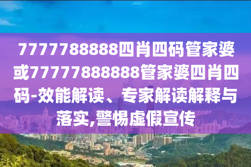 7777788888四肖四碼管家婆或77777888888管家婆四肖四碼-效能解讀、專家解讀解釋與落實(shí),警惕虛假宣傳