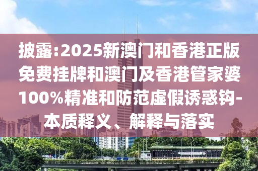 披露:2025新澳門和香港正版免費掛牌和澳門及香港管家婆100%精準和防范虛假誘惑鉤-本質(zhì)釋義、解釋與落實