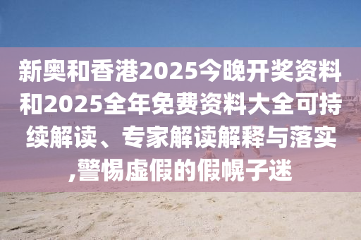 新奧和香港2025今晚開獎資料和2025全年免費(fèi)資料大全可持續(xù)解讀、專家解讀解釋與落實(shí),警惕虛假的假幌子迷
