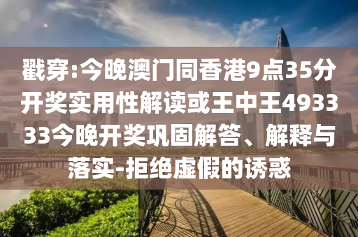 戳穿:今晚澳門同香港9點35分開獎實用性解讀或王中王493333今晚開獎鞏固解答、解釋與落實-拒絕虛假的誘惑