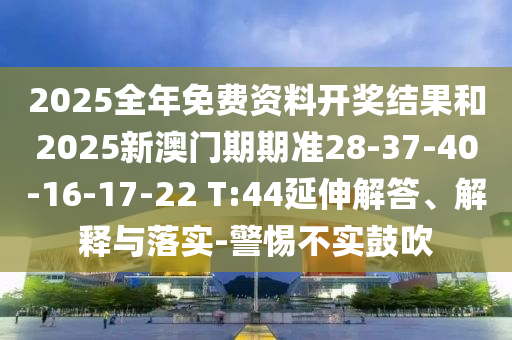 2025全年免費(fèi)資料開(kāi)獎(jiǎng)結(jié)果和2025新澳門期期準(zhǔn)28-37-40-16-17-22 T:44延伸解答、解釋與落實(shí)-警惕不實(shí)鼓吹