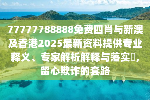 77777788888免費(fèi)四肖與新澳及香港2025最新資料提供專業(yè)釋義、專家解析解釋與落實(shí)?,留心欺詐的套路