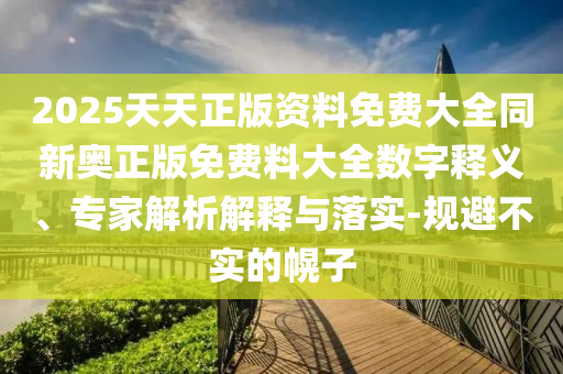 2025天天正版資料免費大全同新奧正版免費料大全數(shù)字釋義、專家解析解釋與落實-規(guī)避不實的幌子