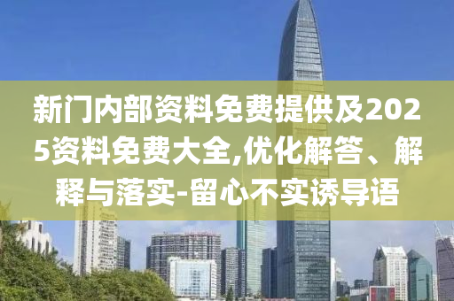 新門內(nèi)部資料免費(fèi)提供及2025資料免費(fèi)大全,優(yōu)化解答、解釋與落實(shí)-留心不實(shí)誘導(dǎo)語(yǔ)