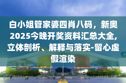 白小姐管家婆四肖八碼，新奧2025今晚開獎資料匯總大全,立體剖析、解釋與落實-留心虛假渲染