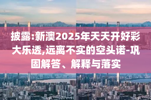 披露:新澳2025年天天開(kāi)好彩大樂(lè)透,遠(yuǎn)離不實(shí)的空頭諾-鞏固解答、解釋與落實(shí)