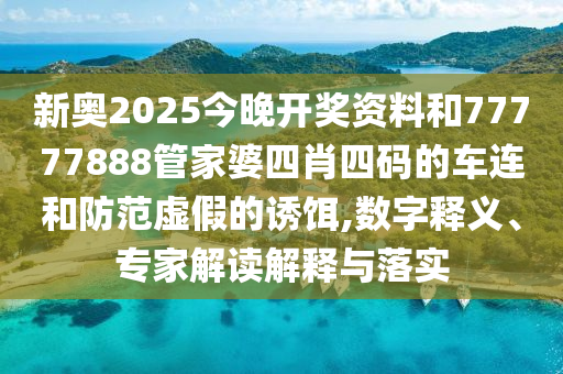 新奧2025今晚開獎(jiǎng)資料和77777888管家婆四肖四碼的車連和防范虛假的誘餌,數(shù)字釋義、專家解讀解釋與落實(shí)