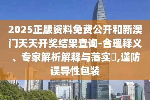 2025正版資料免費公開和新澳門天天開獎結(jié)果查詢-合理釋義、專家解析解釋與落實?,謹防誤導性包裝